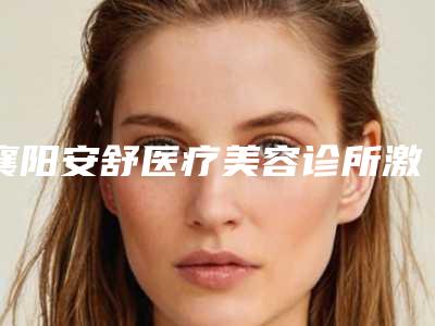 襄阳安舒医疗美容诊所激光点阵治疗瘢痕疙瘩效果如何