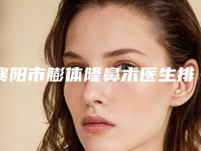 襄阳市膨体隆鼻术医生排行榜网友热评医生名单展示-袁骁整形医生实力医生供你选择