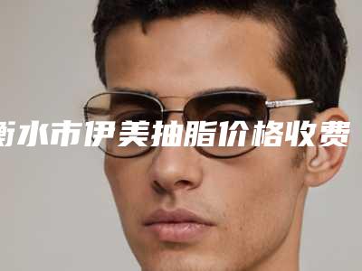 衡水市伊美抽脂价格收费表(详情)-衡水市伊美抽脂均价为18402元