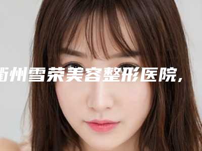 衢州雪荣美容整形医院,衢州市桂美人医疗美容门诊部口碑横评哪家好