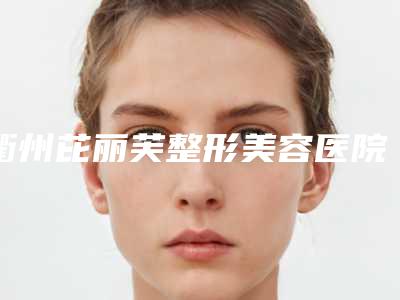 衢州芘丽芙整形美容医院,衢州熙妍医疗美容门诊部公立私立口碑大PK
