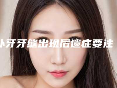 补牙牙缝出现后遗症要注意的一些事项