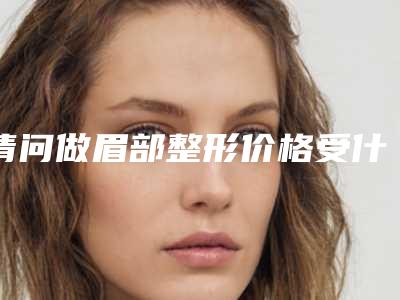 请问做眉部整形价格受什么因素影响(做眉毛价格高低有什么区别)