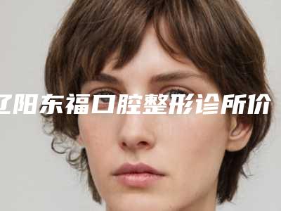 辽阳东福口腔整形诊所价格价位表有名项目发布-口腔冠根一体化手术价格大概需要多少