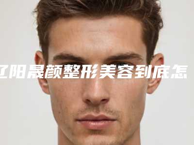辽阳晟颜整形美容到底怎么样-推荐贾洪仁医生,高广林医生,陈东医生
