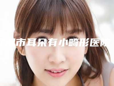 辽阳市耳朵有小畸形医院纵评-辽阳龙达医疗美容诊所是不错的选择