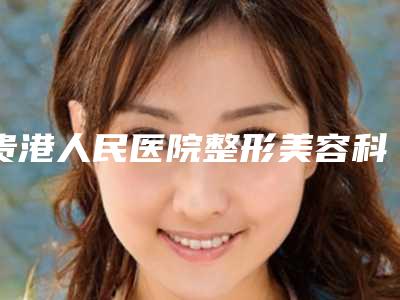 贵港人民医院整形美容科,南宁科医美整形美容诊所口碑严选都是实力派