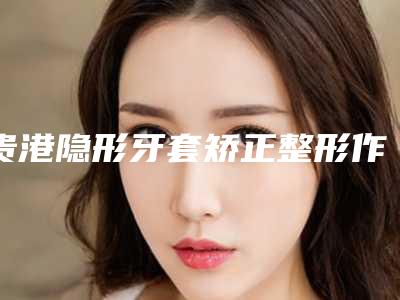 贵港隐形牙套矫正整形作用维持的时间有多久