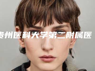 贵州医科大学第二附属医院医学美容整形外科价格(收费标准)2025,报价大全附激光美容去红血丝案例