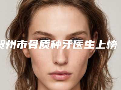 贺州市骨质种牙医生上榜名单十强更新汇总-贺州市骨质种牙口腔医生