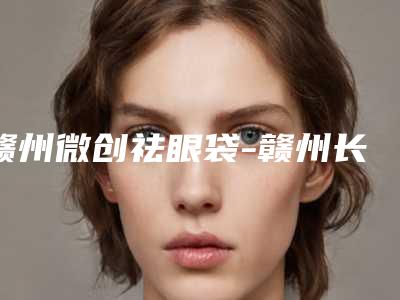赣州微创祛眼袋-赣州长安整形美容科