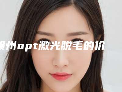 赣州opt激光脱毛的价格需要多少钱呢(opt脱毛仪器多少钱)