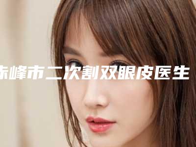 赤峰市二次割双眼皮医生排名榜前十名实力评测-林杨医生公办民营都夸赞