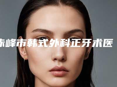 赤峰市韩式外科正牙术医院排名干货指南收藏(赤峰王敬东口腔诊所技术不错)
