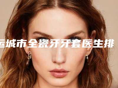 运城市全瓷牙牙套医生排名榜深受爱美人士喜爱-运城市李惠口腔医生