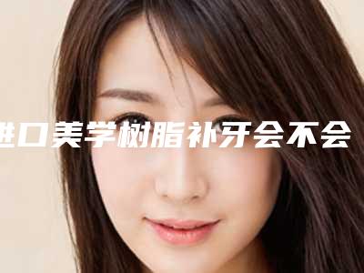 进口美学树脂补牙会不会伤害身体吗