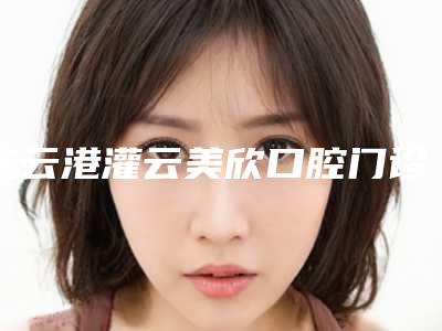 连云港灌云美欣口腔门诊部矫正牙齿隐形牙套多少钱-连云港灌云美欣口腔门诊部价格收费表有名发布