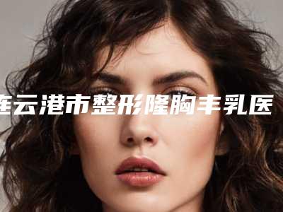 连云港市整形隆胸丰乳医院-连云港德杩凭实力入围