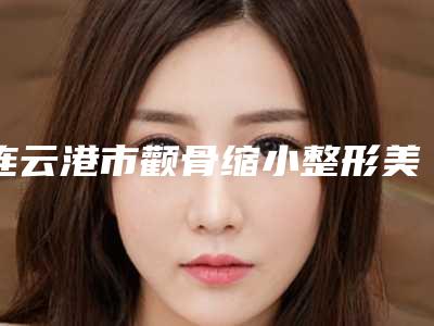 连云港市颧骨缩小整形美容科全新价格表-连云港市颧骨缩小价格多少才合理