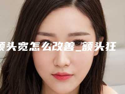 额头宽怎么改善_额头狂冒痘什么原因