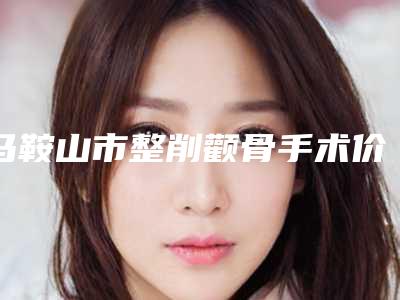 马鞍山市整削颧骨手术价格价位表分享_热门项目一览(整削颧骨手术均价为：75762元)