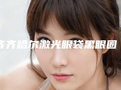 齐齐哈尔激光眼袋黑眼圈手术费用计算