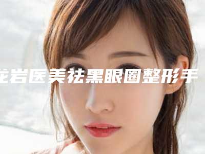 龙岩医美祛黑眼圈整形手术价格要多少钱