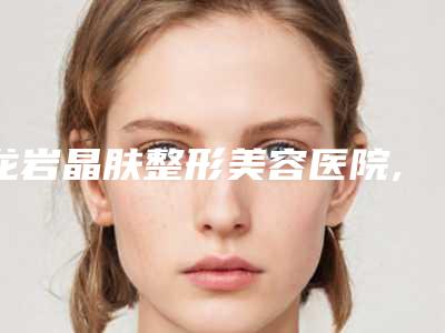 龙岩晶肤整形美容医院,厦门伊美整形实力差距不大