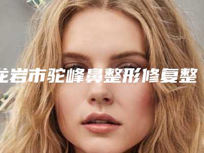 龙岩市驼峰鼻整形修复整形价目表-龙岩市驼峰鼻整形修复美容费用高不高