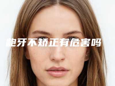 龅牙不矫正有危害吗
