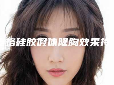 麦格硅胶假体隆胸效果持久吗 让大多数患者瞩目