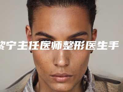 黎宁主任医师整形医生手术做得好吗医生经验介绍生平资料案例效果