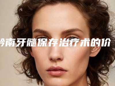 黔南牙髓保存治疗术的价格要多少钱