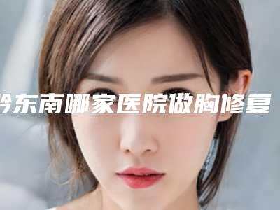黔东南哪家医院做胸修复效果比价好?2025排行榜前五这几家都有资质_含雅典娜