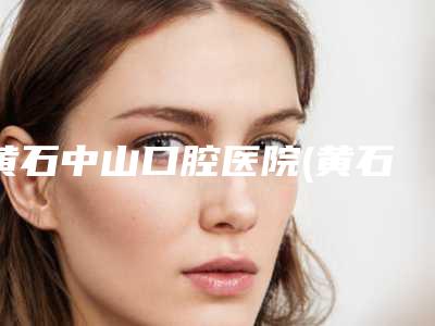 黄石中山口腔医院(黄石港店)价目表口碑全新一览附牙龈结缔组织移植术案例
