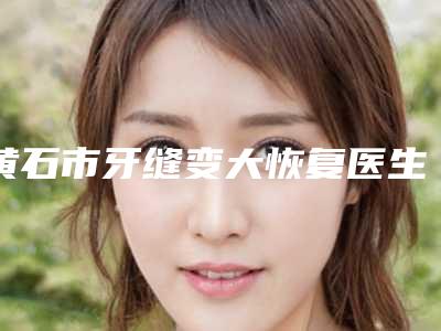黄石市牙缝变大恢复医生排行榜看这里-黄石市朱剑口腔医生