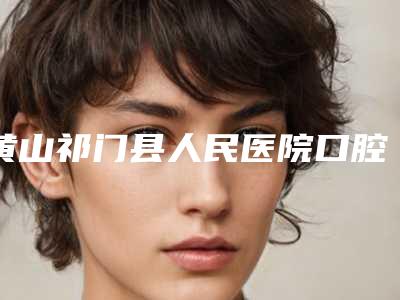 黄山祁门县人民医院口腔整形美容科价格表(费用)参考 医生介绍附深覆合三度矫正案例