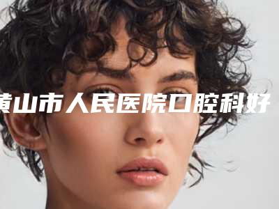 黄山市人民医院口腔科好不好-价格表(费用)2025获取