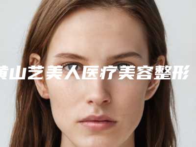 黄山艺美人医疗美容整形医院价格(收费标准)2025均价附鼻子矫正整容手术案例