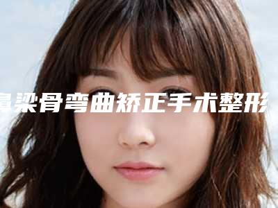 鼻梁骨弯曲矫正手术整形术的术前准备及术后护理