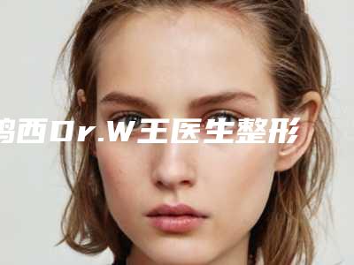 鸡西Dr.W王医生整形美容医院与鸡西李厚民整形外科诊所看看哪一家更适合