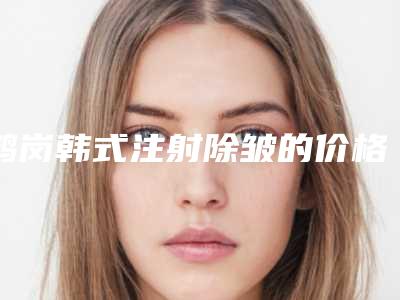 鹤岗韩式注射除皱的价格需要多少钱