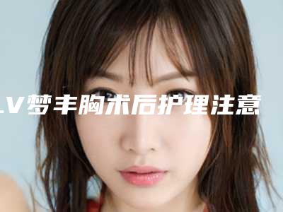 LV梦丰胸术后护理注意哪些