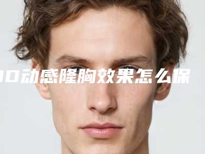 3D动感隆胸效果怎么保持「3D动感隆胸整形手术多久开始会有效果」