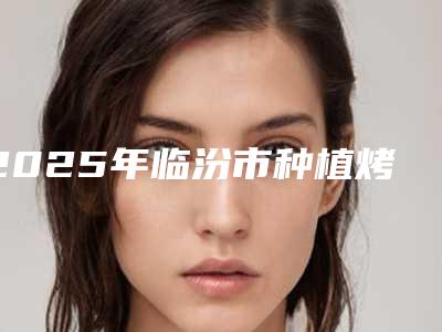 2025年临汾市种植烤瓷牙价格(收费标准)2025全新上新(临汾市种植烤瓷牙费用为什么不一样)
