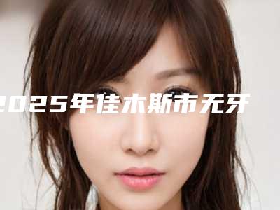 2025年佳木斯市无牙龈种植牙医院排名榜top10一览表查收-佳木斯市前进区德信口腔门诊部连锁你更喜欢哪一家