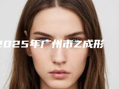 2025年广州市Z成形术法大口改小受欢迎整形价格表曝出（广州市Z成形术法大口改小要多少价格呢）