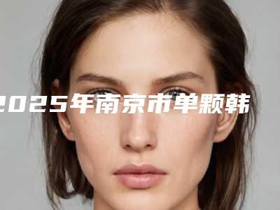 2025年南京市单颗韩系进口种植牙价格(价目)表全新预览-南京市单颗韩系进口种植牙均价为:6960元