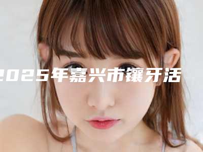 2025年嘉兴市镶牙活动假牙医院排名前十佳入选机构名单公布-嘉兴爱牙口腔门诊部汇总口碑亲测分享