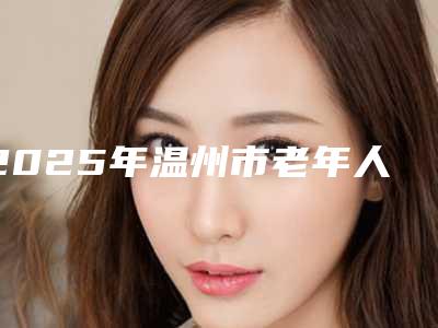 2025年温州市老年人种植牙医院口碑排行榜前十哪家性价比高-温州市老年人种植牙口腔医院